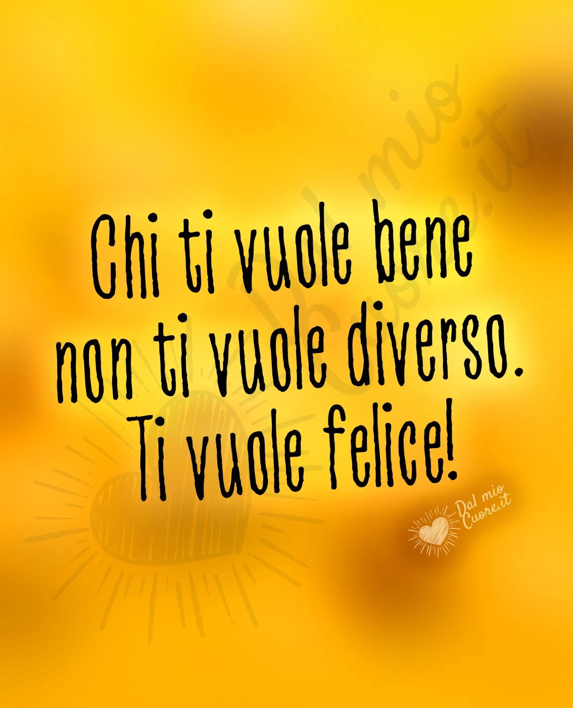 Chi ti vuole bene non ti vuole diverso. Ti vuole felice!
