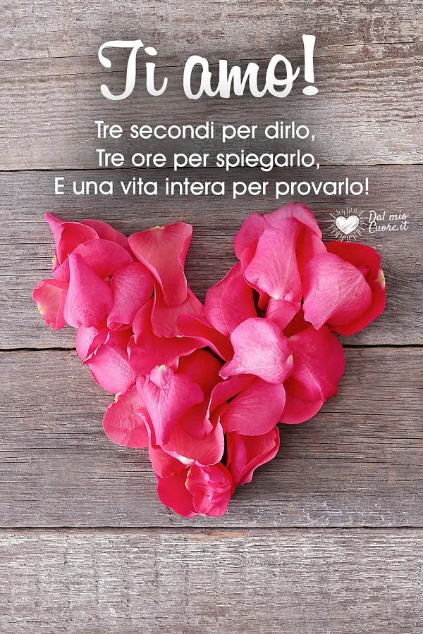 Ti Amo! Tre secondi per dirlo, Tre ore per spiegarlo, E una vita intera per provarlo!