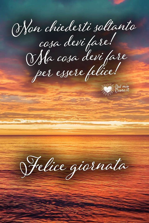 Non chiederti soltanto cosa devi fare! Ma cosa devi fare per essere felice! Felice Giornata