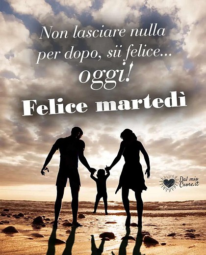 Non lasciare nulla per dopo, sii felice... Oggi! Felice Martedì