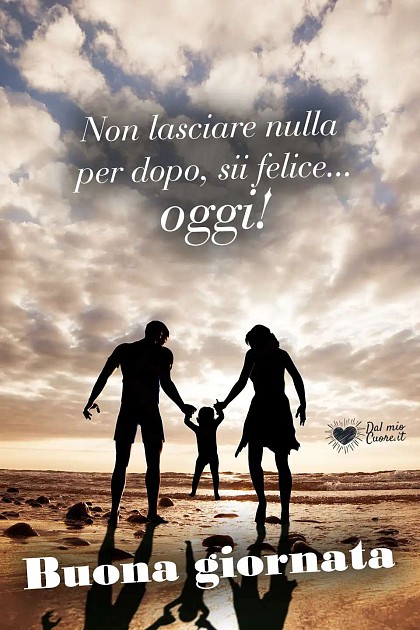 Non lasciare nulla per dopo, sii felice... Oggi! Buona giornata