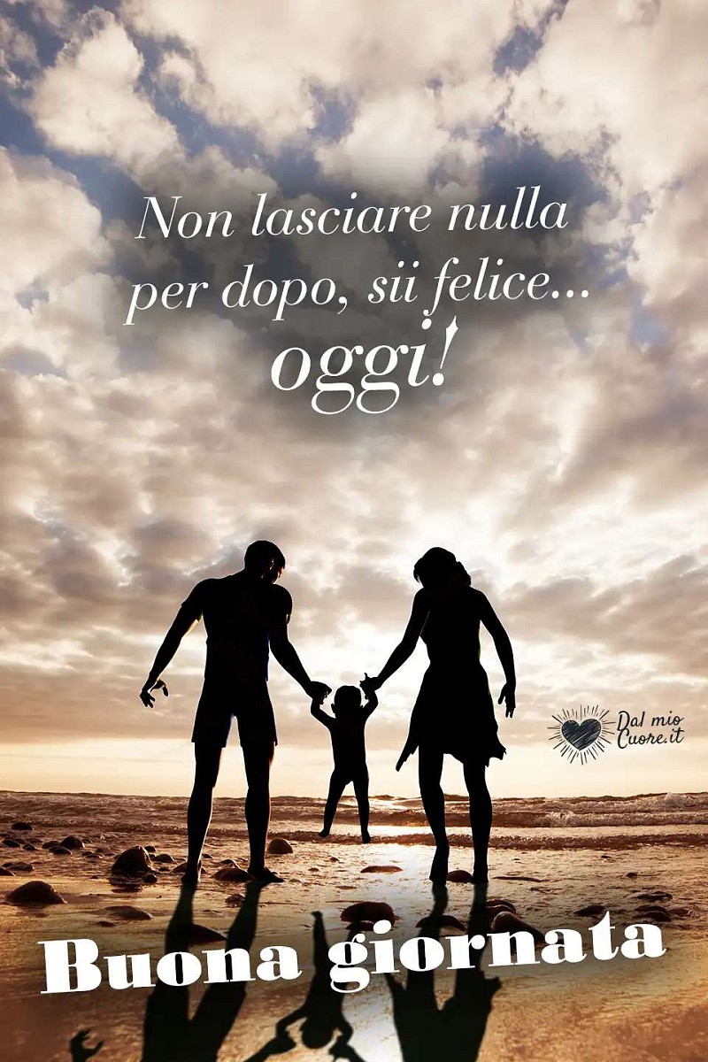 Non lasciare nulla per dopo, sii felice... Oggi! Buona giornata