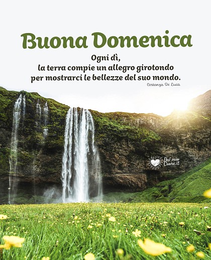 Ogni dì, la terra compie un allegro girotondo per mostrarci le bellezze del suo mondo. Buona Domenica