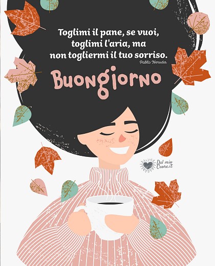 Toglimi il pane, se vuoi, toglimi l'aria, ma non togliermi il tuo sorriso. Buongiorno
