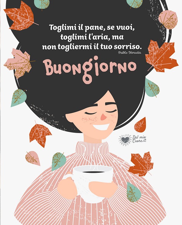 Toglimi il pane, se vuoi, toglimi l'aria, ma non togliermi il tuo sorriso. Buongiorno