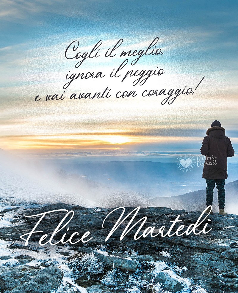 Cogli il meglio, ignora il peggio e vai avanti con coraggio! Buon martedì