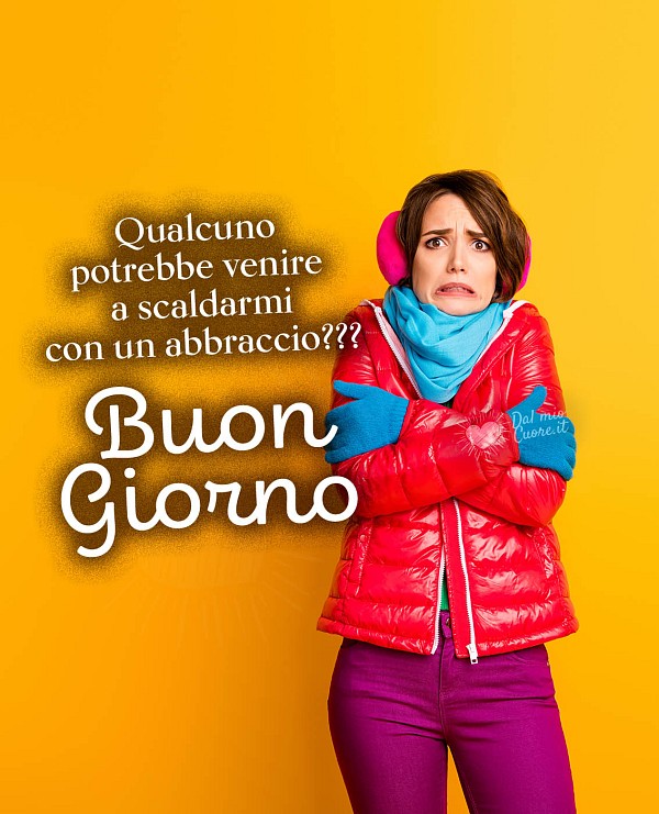 Qualcuno potrebbe venire a scaldarmi con un abbraccio??? Buon Giorno
