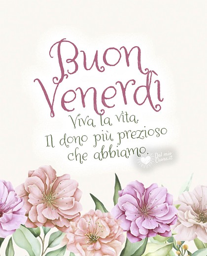 Buon Venerdì. Viva la vita. Il dono più prezioso che abbiamo.
