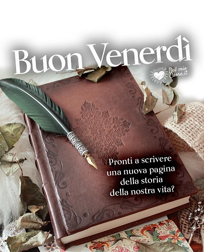 Pronti a scrivere una nuova pagina della storia della nostra vita? Buon venerdì