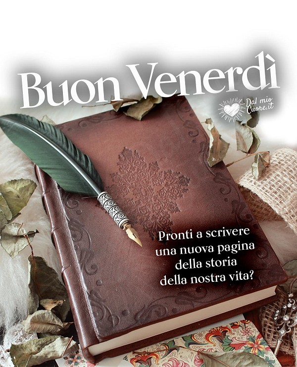 Pronti a scrivere una nuova pagina della storia della nostra vita? Buon venerdì
