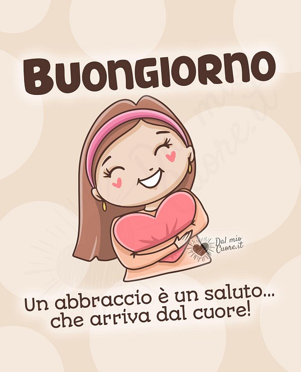 Buongiorno! Un abbraccio è un saluto... che arriva dal cuore!