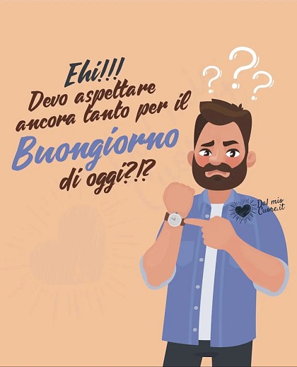 Ehi!!! Devo aspettare ancora tanto per il Buongiorno di oggi?!?