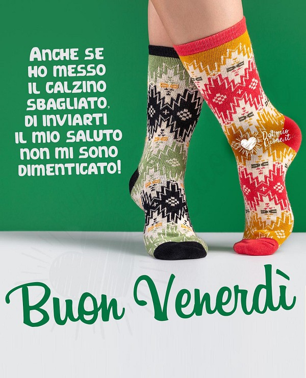 Buon venerdì. Anche se ho messo il calzino sbagliato, di inviarti il mio saluto non mi sono dimenticato!