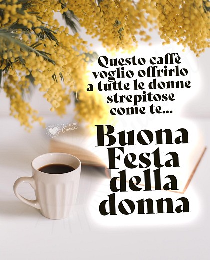 Questo caffè voglio offrirlo a tutte le donne strepitose come te...  Buona Festa della donna