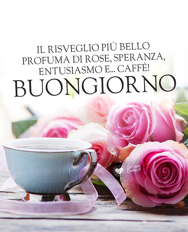 Buongiorno. Il risveglio più bello profuma di rose, speranza, entusiasmo e di... caffè!