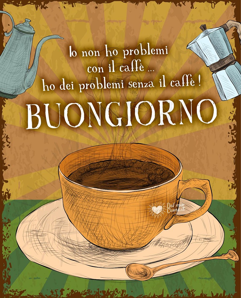 Io non ho problemi con il caffè... ho dei problemi senza il caffè! Buongiorno