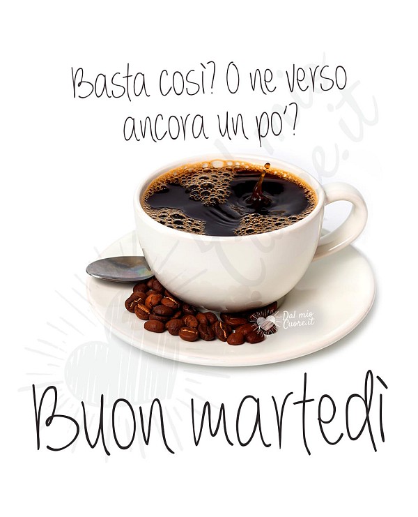 Basta così? O ne verso ancora un po’? Buon martedì