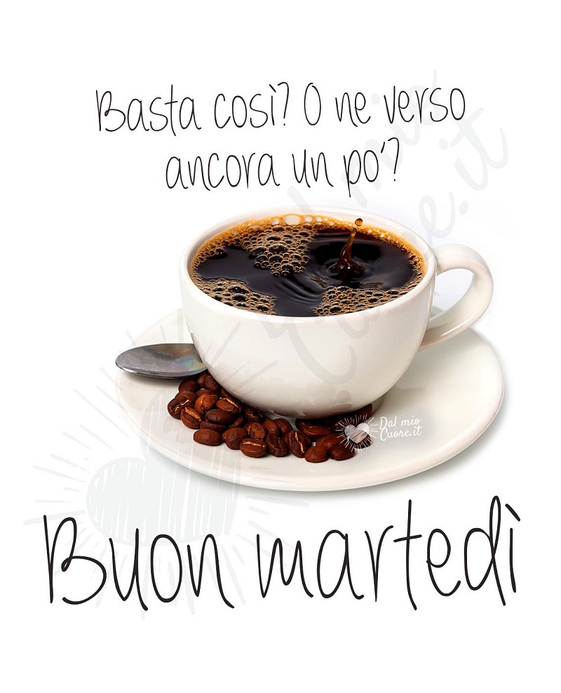 Basta così? O ne verso ancora un po’? Buon martedì