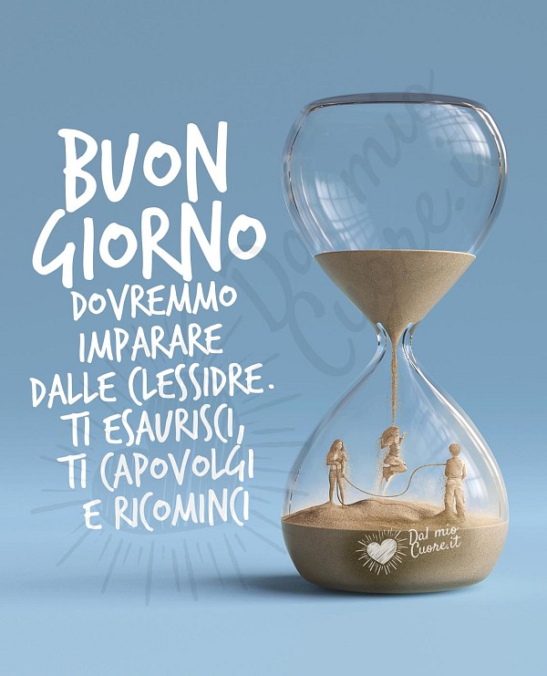 Buon giorno. Frase: Dovremmo imparare dalle clessidre. Ti esaurisci, ti capovolgi e ricominci